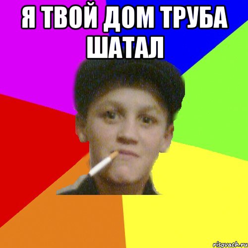 я твой дом труба шатал 