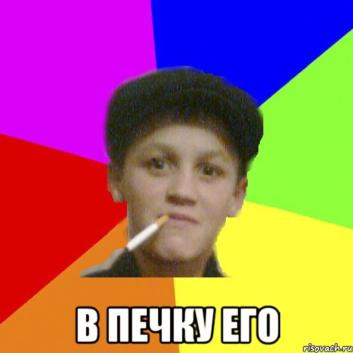  В печку его