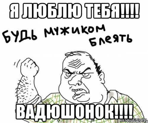 Я люблю тебя!!!! Вадюшонок!!!!, Мем блять