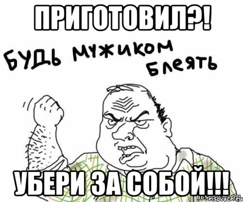 Приготовил?! Убери за собой!!!, Мем блять