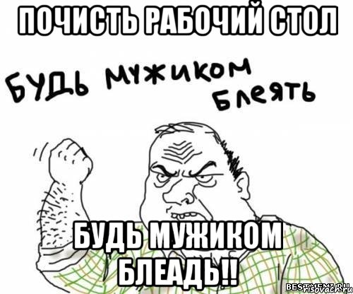 Почисть рабочий стол Будь мужиком блеадь!!, Мем блять