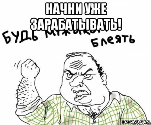 Начни уже зарабатывать! , Мем блять