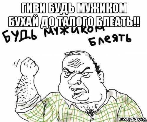 гиви будь мужиком бухай до талого Блеать!! , Мем блять