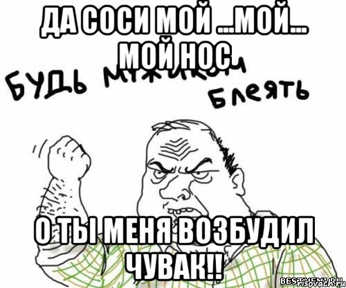 Да соси мой ...мой... мой нос О ты меня возбудил чувак!!, Мем блять