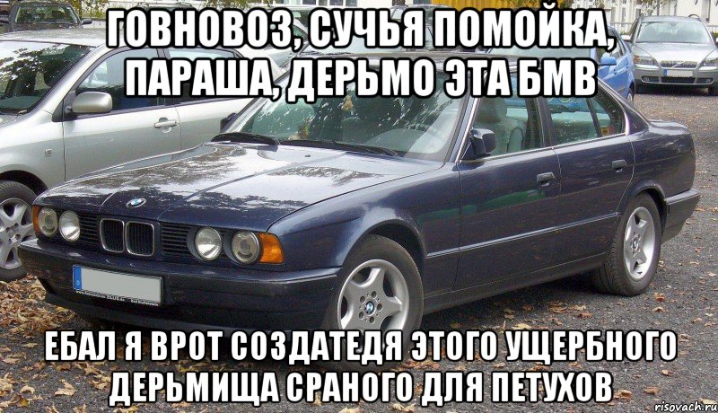ГОВНОВОЗ, СУЧЬЯ ПОМОЙКА, ПАРАША, ДЕРЬМО ЭТА БМВ ЕБАЛ Я ВРОТ СОЗДАТЕДЯ ЭТОГО УЩЕРБНОГО ДЕРЬМИЩА СРАНОГО ДЛЯ ПЕТУХОВ