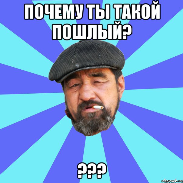 почему ты такой пошлый? ???