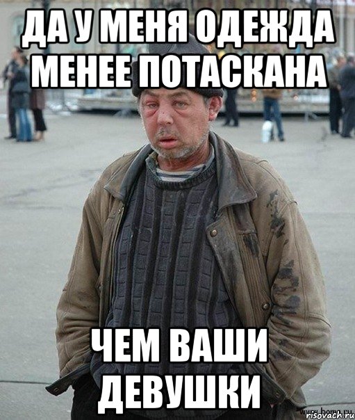 Да у меня одежда менее потаскана чем ваши девушки