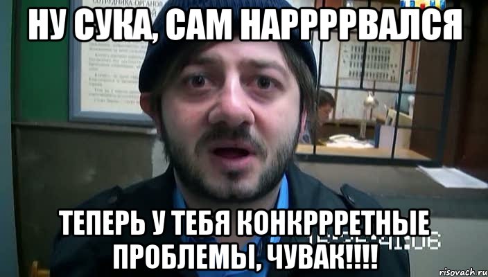 Ну сука, сам наррррвался Теперь у тебя конкррретные проблемы, чувак!!!!