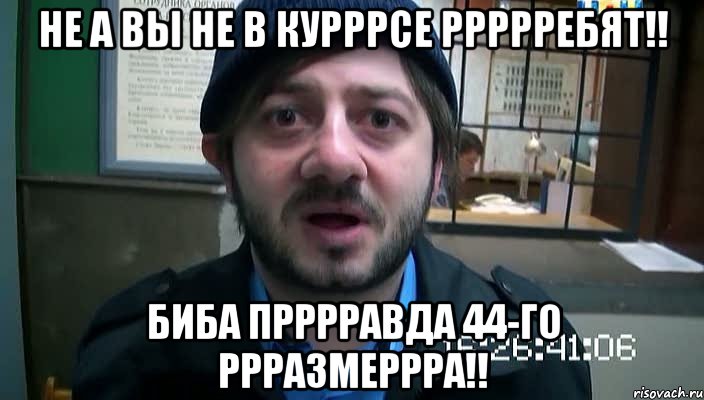 Не а вы не в курррсе ррррребят!! Биба прррравда 44-го ррразмеррра!!