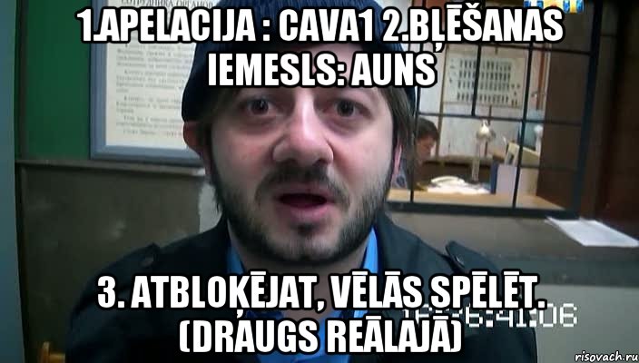 1.Apelacija : cava1 2.Bļēšanas iemesls: auns 3. Atbloķējat, vēlās spēlēt. (Draugs reālajā)