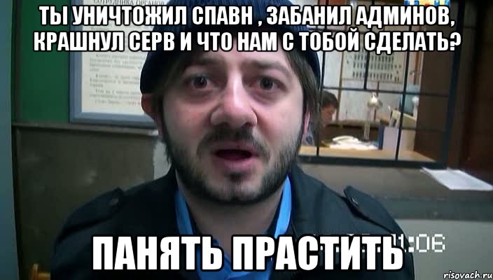 Ты уничтожил спавн , забанил админов, крашнул серв и что нам с тобой сделать? Панять прастить, Мем Бородач