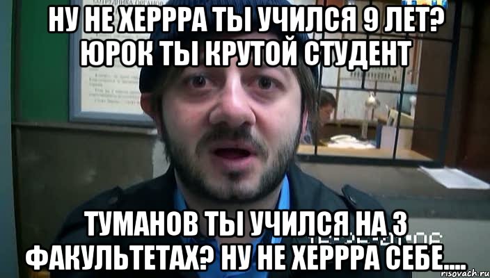 Ну не херрра ты учился 9 лет? Юрок ты крутой студент Туманов ты учился на 3 факультетах? ну не херрра себе...., Мем Бородач