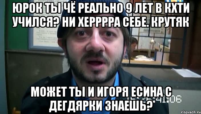 Юрок ты чё реально 9 лет в кхти учился? Ни херррра себе. Крутяк Может ты и игоря есина с дегдярки знаешь?, Мем Бородач