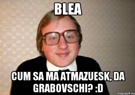 blea cum sa ma atmazuesk, da grabovschi? :D, Мем Ботан