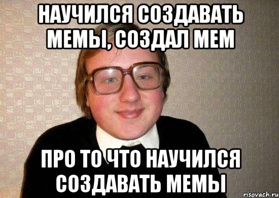 Научился создавать мемы, создал мем Про то что научился создавать мемы, Мем Ботан