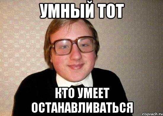 Умный тот кто умеет останавливаться