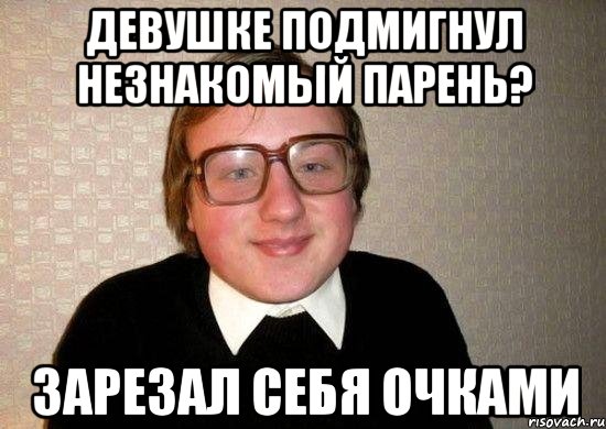 девушке подмигнул незнакомый парень? зарезал себя очками, Мем Ботан