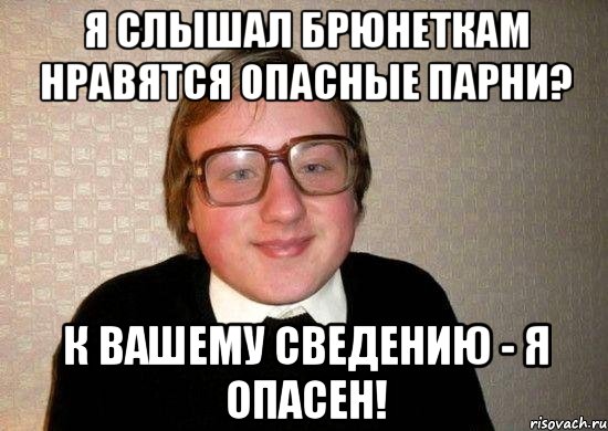 я слышал брюнеткам нравятся опасные парни? К вашему сведению - я опасен!, Мем Ботан