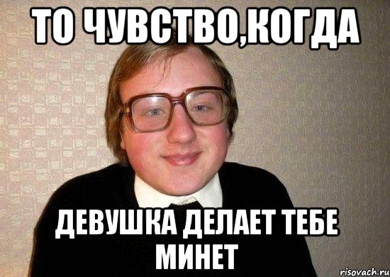 То чувство,когда девушка делает тебе минет, Мем Ботан