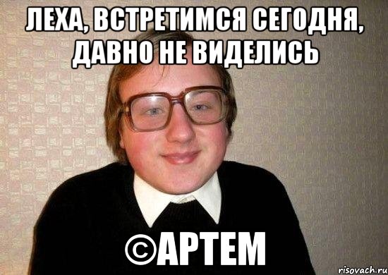 Леха, встретимся сегодня, давно не виделись ©Артем, Мем Ботан