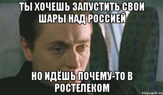 Ты хочешь запустить свои шары над Россией Но идёшь почему-то в Ростелеком