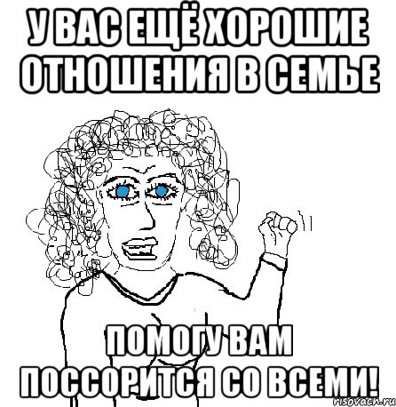 У вас ещё хорошие отношения в семье Помогу вам поссорится со всеми!, Мем Будь бабой-блеадь