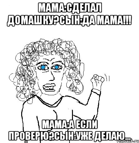 мама:сделал домашку?сын:да мама!!! мама:а если проверю?сын:уже делаю..., Мем Будь бабой-блеадь