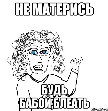 НЕ МАТЕРИСЬ БУДЬ БАБОЙ,БЛЕАТЬ