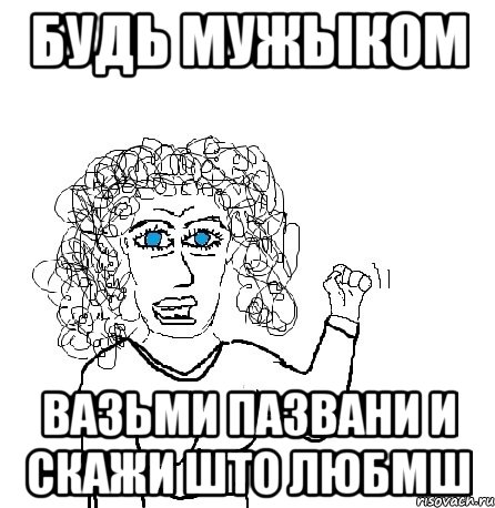 БУДЬ МУЖЫКОМ ВАЗЬМИ ПАЗВАНИ И СКАЖИ ШТО ЛЮБМШ, Мем Будь бабой-блеадь