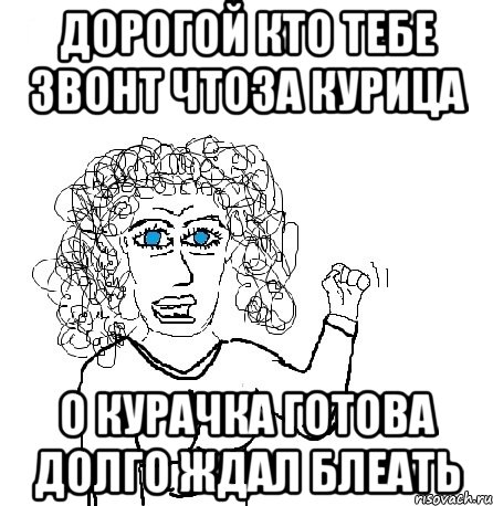 дорогой кто тебе звонт чтоза курица о курачка готова долго ждал блеать, Мем Будь бабой-блеадь