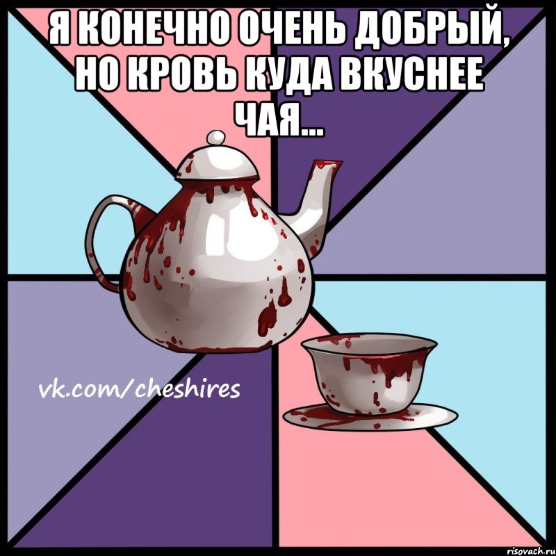 Я конечно очень добрый, но кровь куда вкуснее чая... 