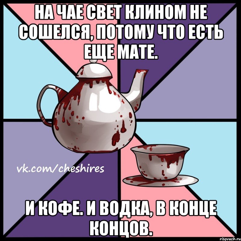 На чае свет клином не сошелся, потому что есть еще мате. И кофе. И водка, в конце концов., Мем Чаепитие
