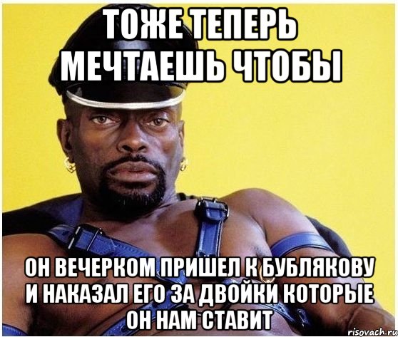 тоже теперь мечтаешь чтобы он вечерком пришел к бублякову и наказал его за двойки которые он нам ставит, Мем Черный властелин