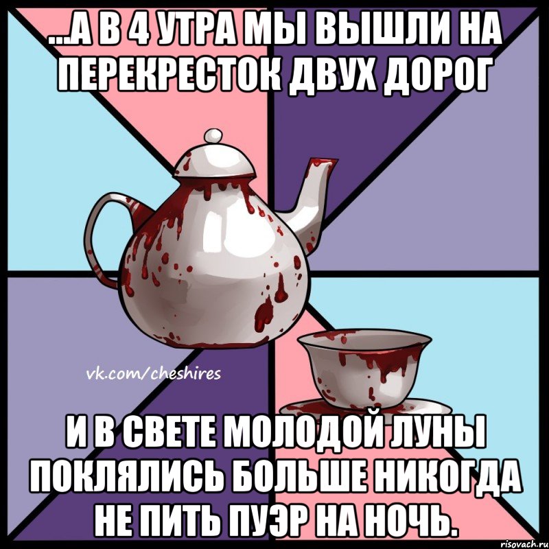 ...А в 4 утра мы вышли на перекресток двух дорог и в свете молодой луны поклялись больше никогда не пить пуэр на ночь., Мем Чеширское чаепитие