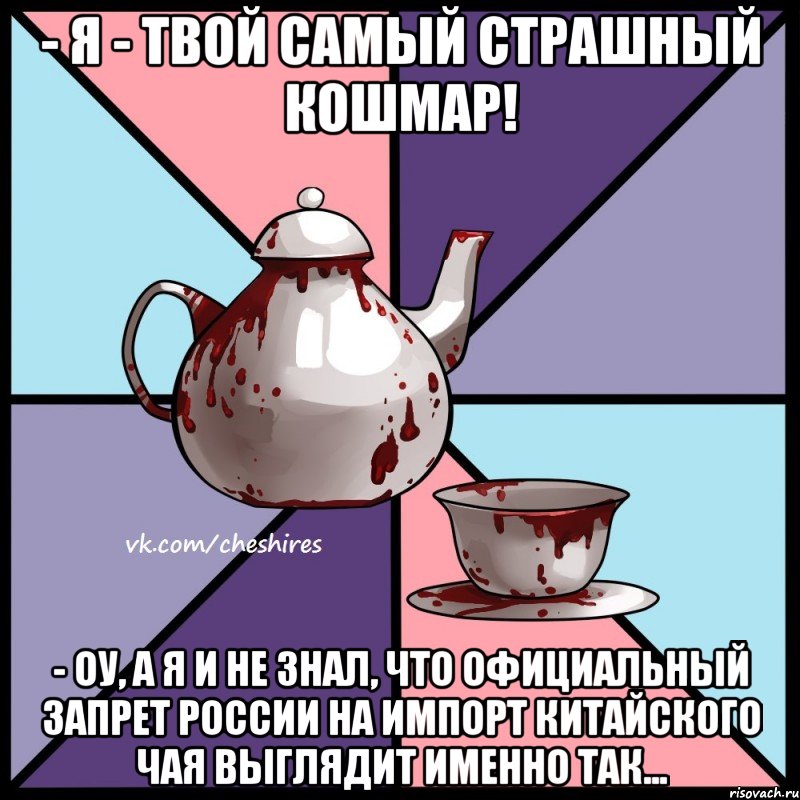 - Я - твой самый страшный кошмар! - Оу, а я и не знал, что официальный запрет России на импорт китайского чая выглядит именно так..., Мем Чеширское чаепитие