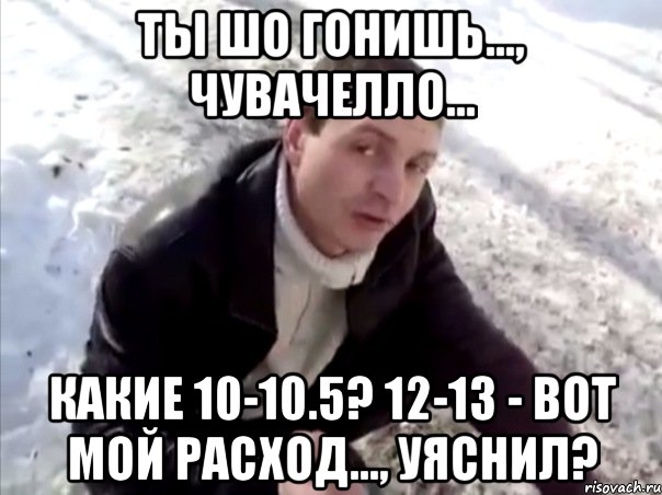 ты шо гонишь..., чувачелло... какие 10-10.5? 12-13 - вот мой расход..., уяснил?, Мем Четко