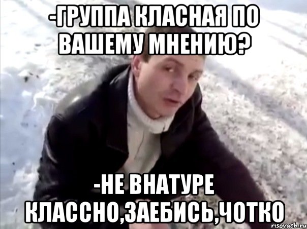 -Группа класная по вашему мнению? -НЕ ВНАТУРЕ КЛАССНО,ЗАЕБИСЬ,ЧОТКО, Мем Четко