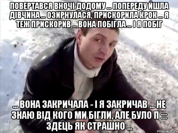 Повертався вночі додому ... попереду йшла дівчина ... озирнулася, прискорила крок ... я теж прискорив ... вона побігла ... і я побіг ... вона закричала - і я закричав ... Не знаю від кого ми бігли, але було п ::: здець як страшно ..., Мем Четко