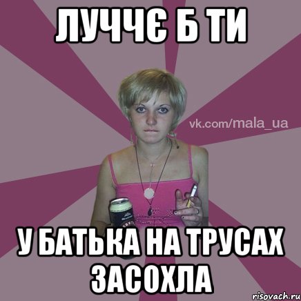 луччє б ти у батька на трусах засохла