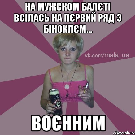 на мужском балєті всілась на пєрвий ряд з біноклєм... воєнним