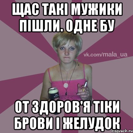 щас такі мужики пішли. Одне бу от здоров'я тіки брови і желудок