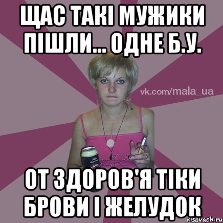щас такі мужики пішли... одне б.у. от здоров'я тіки брови і желудок