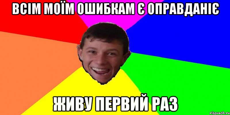всім моїм ошибкам є оправданіє живу первий раз