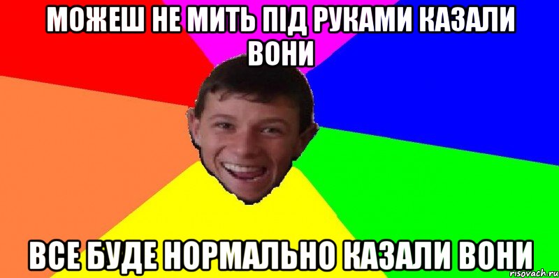 можеш не мить під руками казали вони все буде нормально казали вони
