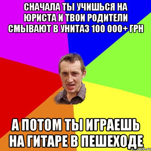 Сначала ты учишься на юриста и твои родители смывают в унитаз 100 000+ Грн А потом ты играешь на гитаре в пешеходе, Мем Чоткий паца