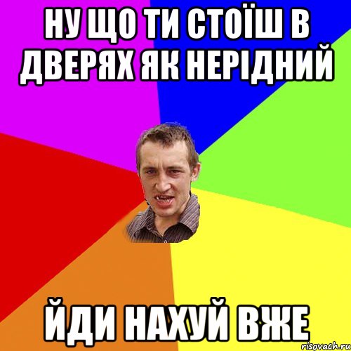 Ну що ти стоїш в дверях як нерідний йди нахуй вже, Мем Чоткий паца