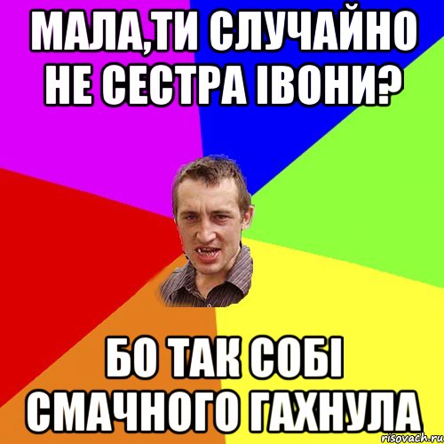 мала,ти случайно не сестра івони? бо так собі смачного гахнула, Мем Чоткий паца