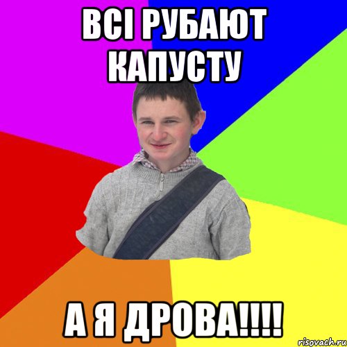 Всі рубают капусту А я дрова!!!!