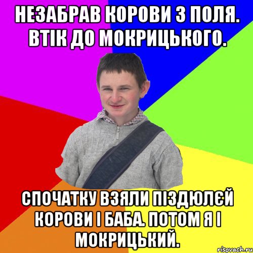 Незабрав корови з поля. Втік до мокрицького. Спочатку взяли піздюлєй корови і баба. Потом я і мокрицький.