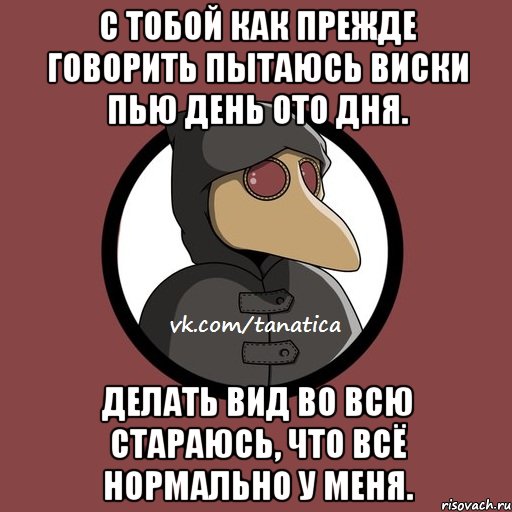 С тобой как прежде говорить пытаюсь Виски пью день ото дня. Делать вид во всю стараюсь, Что всё нормально у меня., Мем   Чумик